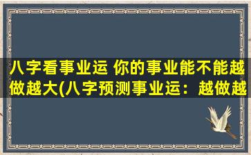 八字看事业运 你的事业能不能越做越大(八字预测事业运：越做越大还是瓶颈重重？)